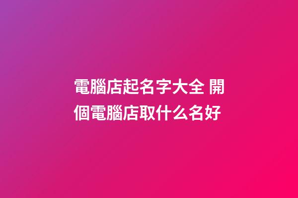 電腦店起名字大全 開個電腦店取什么名好-第1張-店鋪起名-玄機派